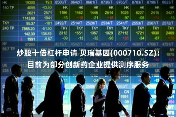 炒股十倍杠杆申请 贝瑞基因(000710.SZ)：目前为部分创新药企业提供测序服务