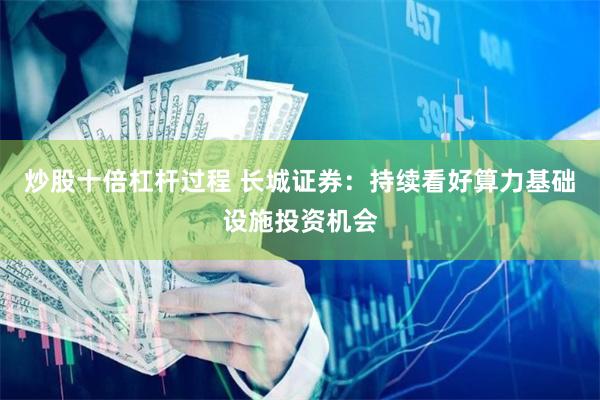 炒股十倍杠杆过程 长城证券：持续看好算力基础设施投资机会