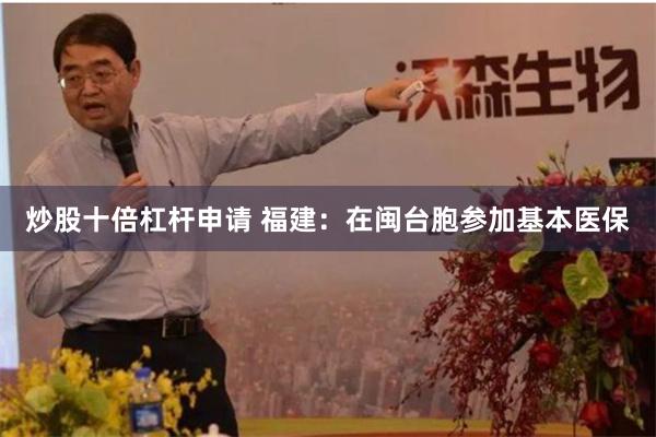 炒股十倍杠杆申请 福建：在闽台胞参加基本医保