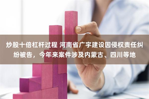 炒股十倍杠杆过程 河南省广宇建设因侵权责任纠纷被告，今年来案件涉及内蒙古、四川等地