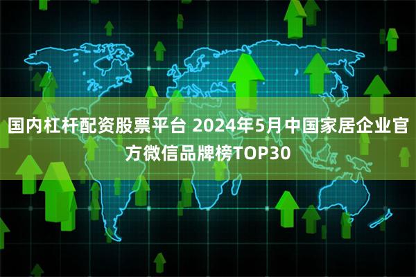国内杠杆配资股票平台 2024年5月中国家居企业官方微信品牌榜TOP30
