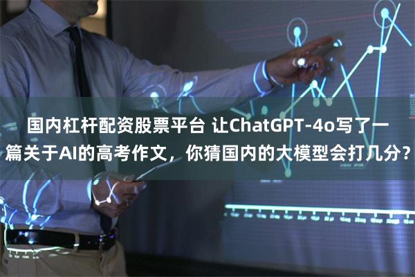 国内杠杆配资股票平台 让ChatGPT-4o写了一篇关于AI的高考作文，你猜国内的大模型会打几分？
