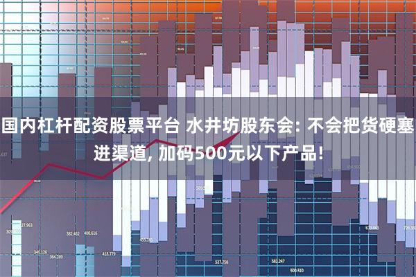 国内杠杆配资股票平台 水井坊股东会: 不会把货硬塞进渠道, 加码500元以下产品!