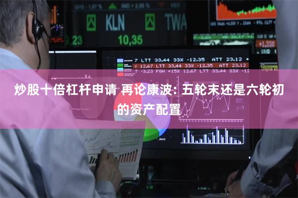 炒股十倍杠杆申请 再论康波: 五轮末还是六轮初的资产配置