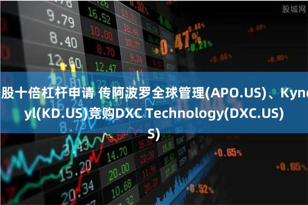 炒股十倍杠杆申请 传阿波罗全球管理(APO.US)、Kyndryl(KD.US)竞购DXC Technology(DXC.US)