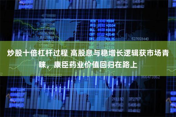炒股十倍杠杆过程 高股息与稳增长逻辑获市场青睐，康臣药业价值回归在路上
