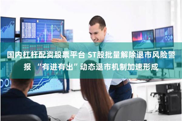 国内杠杆配资股票平台 ST股批量解除退市风险警报  “有进有出”动态退市机制加速形成