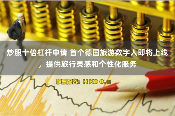炒股十倍杠杆申请 首个德国旅游数字人即将上线，提供旅行灵感和个性化服务