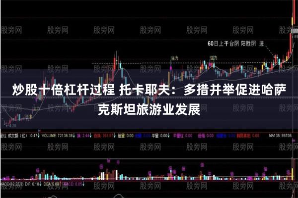 炒股十倍杠杆过程 托卡耶夫：多措并举促进哈萨克斯坦旅游业发展