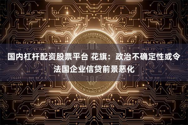 国内杠杆配资股票平台 花旗：政治不确定性或令法国企业信贷前景恶化