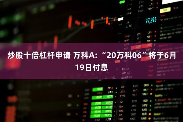 炒股十倍杠杆申请 万科A: “20万科06”将于6月19日付息