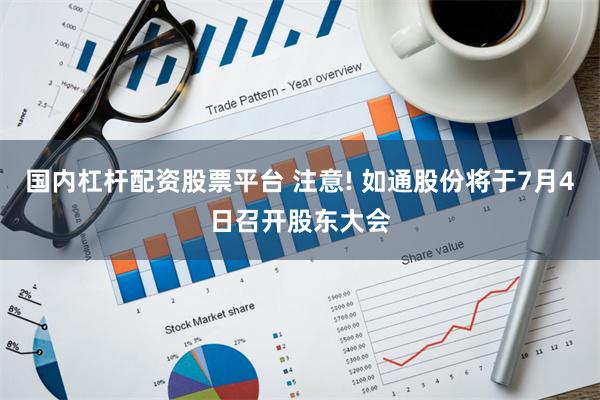 国内杠杆配资股票平台 注意! 如通股份将于7月4日召开股东大会