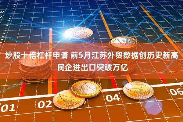 炒股十倍杠杆申请 前5月江苏外贸数据创历史新高 民企进出口突破万亿