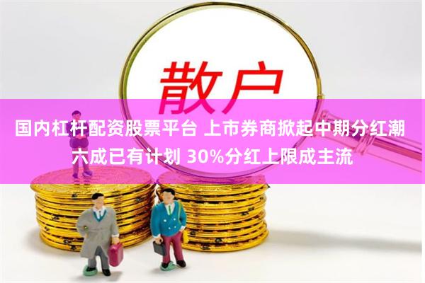 国内杠杆配资股票平台 上市券商掀起中期分红潮 六成已有计划 30%分红上限成主流