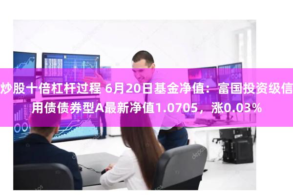 炒股十倍杠杆过程 6月20日基金净值：富国投资级信用债债券型A最新净值1.0705，涨0.03%