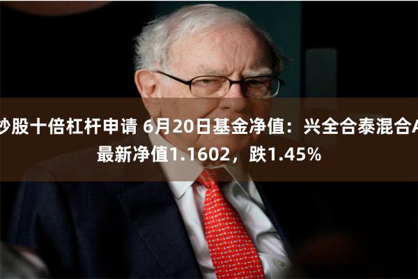 炒股十倍杠杆申请 6月20日基金净值：兴全合泰混合A最新净值1.1602，跌1.45%