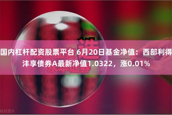 国内杠杆配资股票平台 6月20日基金净值：西部利得沣享债券A最新净值1.0322，涨0.01%