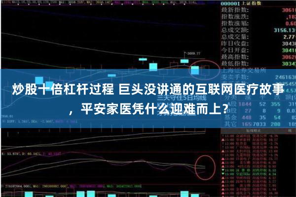 炒股十倍杠杆过程 巨头没讲通的互联网医疗故事，平安家医凭什么迎难而上？