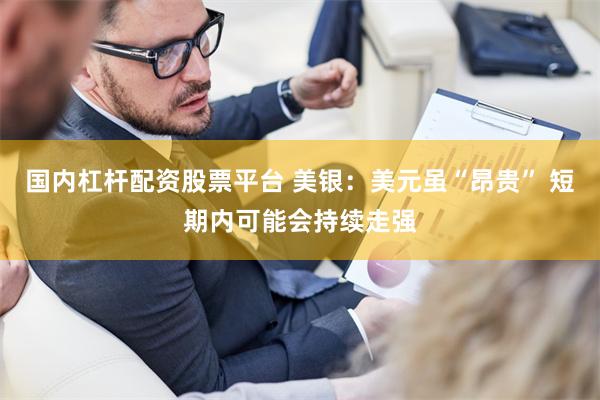 国内杠杆配资股票平台 美银：美元虽“昂贵” 短期内可能会持续走强