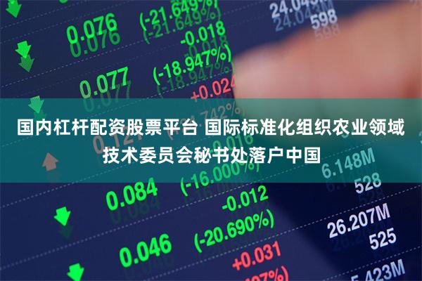 国内杠杆配资股票平台 国际标准化组织农业领域技术委员会秘书处落户中国