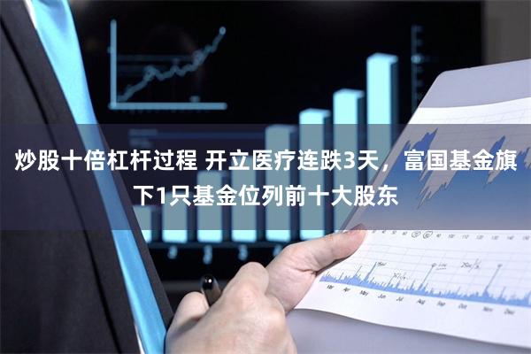 炒股十倍杠杆过程 开立医疗连跌3天，富国基金旗下1只基金位列前十大股东