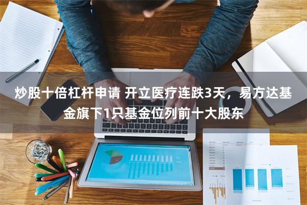 炒股十倍杠杆申请 开立医疗连跌3天，易方达基金旗下1只基金位列前十大股东