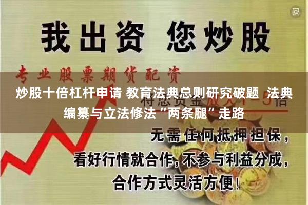 炒股十倍杠杆申请 教育法典总则研究破题  法典编纂与立法修法“两条腿”走路