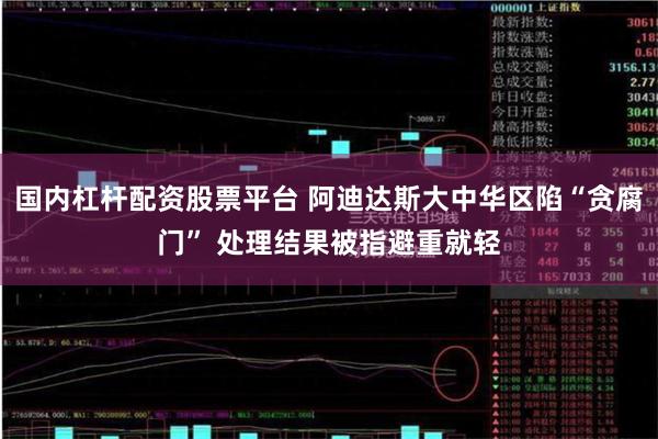 国内杠杆配资股票平台 阿迪达斯大中华区陷“贪腐门” 处理结果被指避重就轻