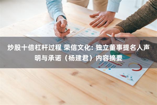 炒股十倍杠杆过程 荣信文化: 独立董事提名人声明与承诺（杨建君）内容摘要