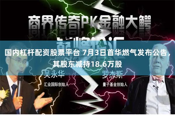 国内杠杆配资股票平台 7月3日首华燃气发布公告，其股东减持18.6万股