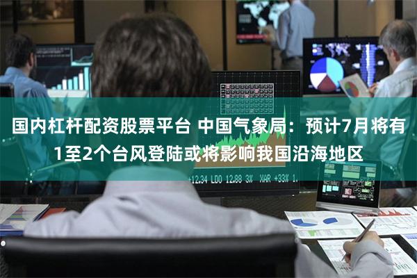 国内杠杆配资股票平台 中国气象局：预计7月将有1至2个台风登陆或将影响我国沿海地区