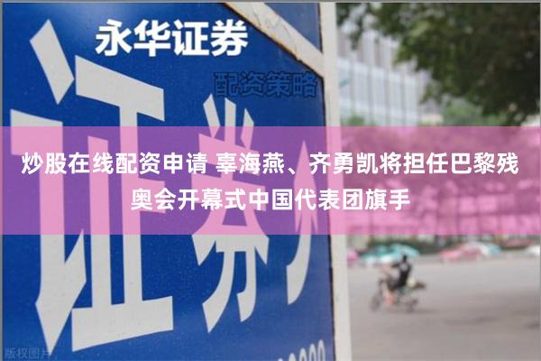炒股在线配资申请 辜海燕、齐勇凯将担任巴黎残奥会开幕式中国代表团旗手