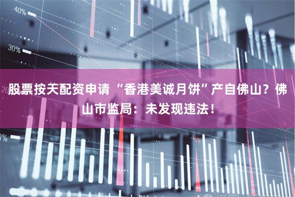 股票按天配资申请 “香港美诚月饼”产自佛山？佛山市监局：未发现违法！