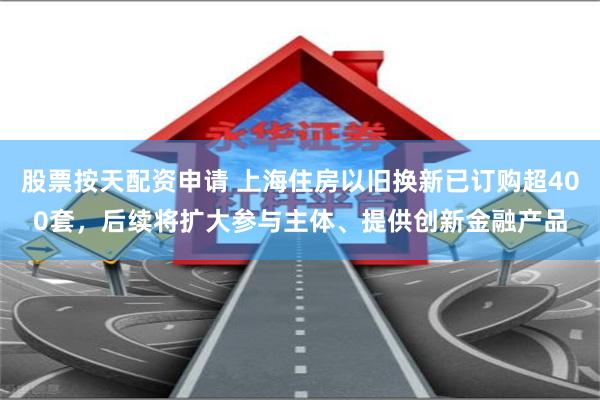 股票按天配资申请 上海住房以旧换新已订购超400套，后续将扩大参与主体、提供创新金融产品