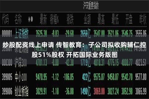 炒股配资线上申请 传智教育：子公司拟收购辅仁控股51%股权 开拓国际业务版图