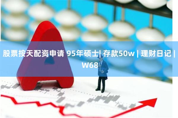 股票按天配资申请 95年硕士| 存款50w | 理财日记 | W68
