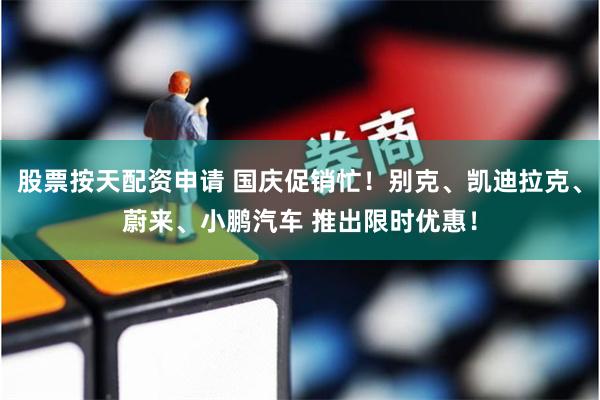 股票按天配资申请 国庆促销忙！别克、凯迪拉克、蔚来、小鹏汽车 推出限时优惠！