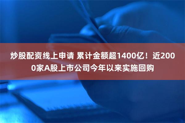 炒股配资线上申请 累计金额超1400亿！近2000家A股上市公司今年以来实施回购