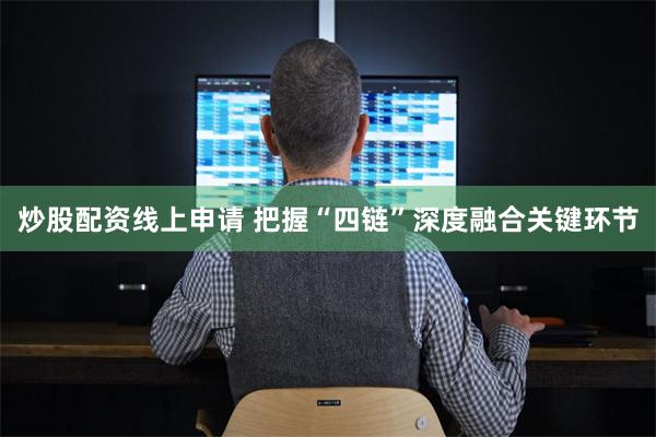 炒股配资线上申请 把握“四链”深度融合关键环节