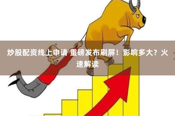 炒股配资线上申请 重磅发布刷屏！影响多大？火速解读