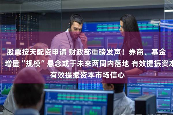 股票按天配资申请 财政部重磅发声！券商、基金火线解读：增量“规模”悬念或于未来两周内落地 有效提振资本市场信心
