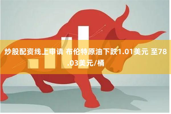 炒股配资线上申请 布伦特原油下跌1.01美元 至78.03美元/桶