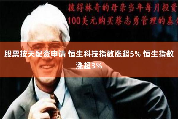 股票按天配资申请 恒生科技指数涨超5% 恒生指数涨超3%