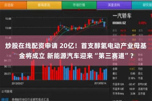 炒股在线配资申请 20亿！首支醇氢电动产业母基金将成立 新能源汽车迎来“第三赛道”？