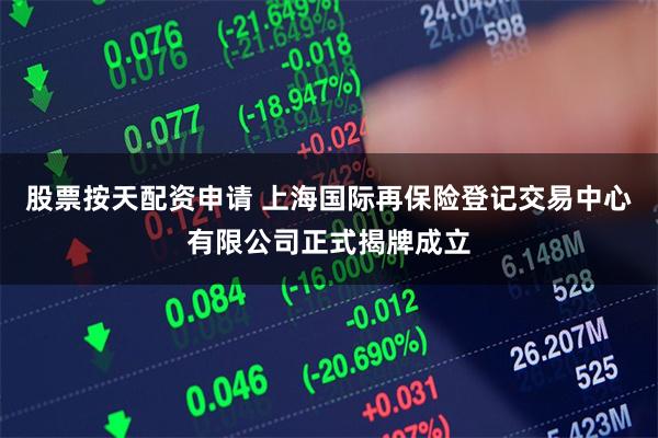 股票按天配资申请 上海国际再保险登记交易中心有限公司正式揭牌成立