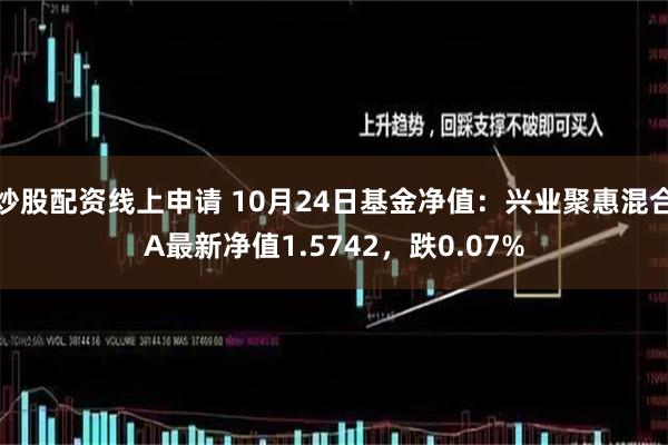 炒股配资线上申请 10月24日基金净值：兴业聚惠混合A最新净值1.5742，跌0.07%