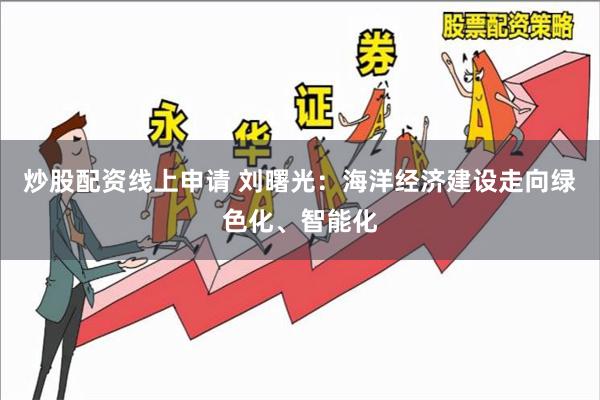 炒股配资线上申请 刘曙光：海洋经济建设走向绿色化、智能化