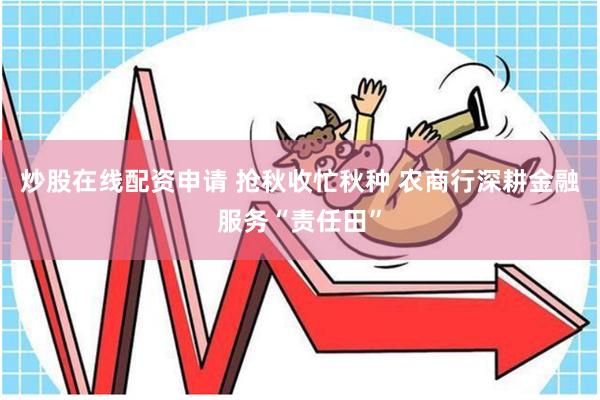 炒股在线配资申请 抢秋收忙秋种 农商行深耕金融服务“责任田”