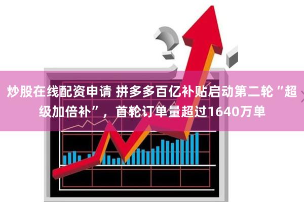 炒股在线配资申请 拼多多百亿补贴启动第二轮“超级加倍补”，首轮订单量超过1640万单