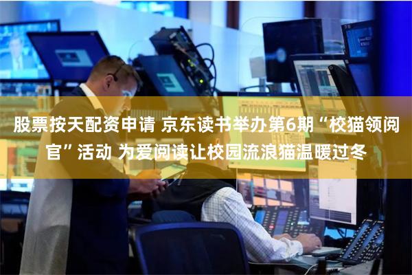 股票按天配资申请 京东读书举办第6期“校猫领阅官”活动 为爱阅读让校园流浪猫温暖过冬